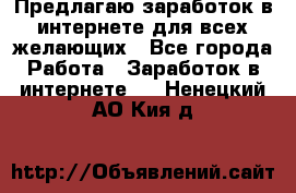 Предлагаю,заработок в интернете для всех желающих - Все города Работа » Заработок в интернете   . Ненецкий АО,Кия д.